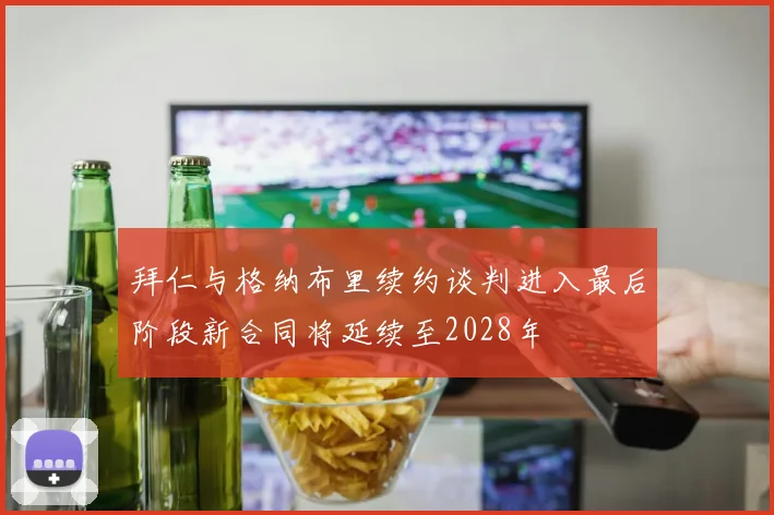 拜仁与格纳布里续约谈判进入最后阶段新合同将延续至2028年