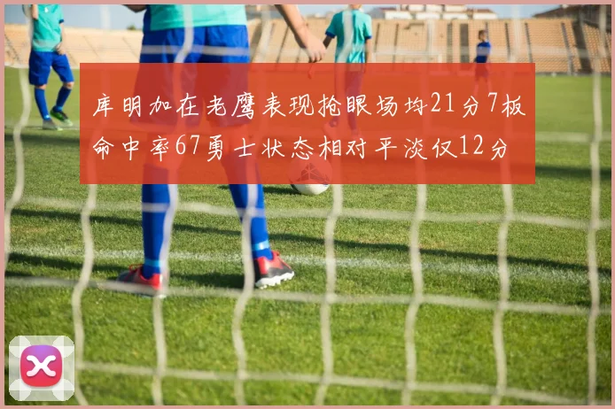 库明加在老鹰表现抢眼场均21分7板命中率67勇士状态相对平淡仅12分5板