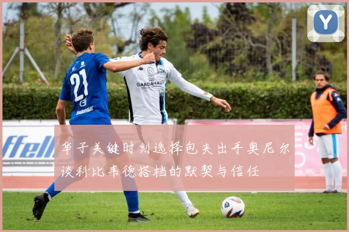 华子关键时刻选择包夹出手奥尼尔谈科比韦德搭档的默契与信任