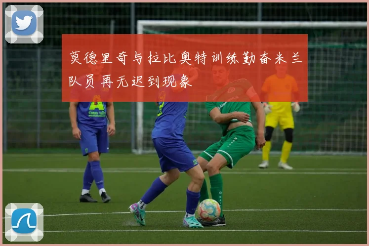 莫德里奇与拉比奥特训练勤奋米兰队员再无迟到现象