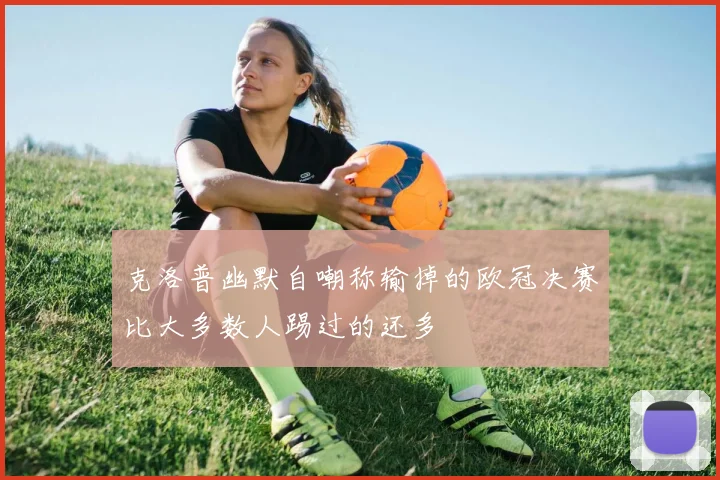 克洛普幽默自嘲称输掉的欧冠决赛比大多数人踢过的还多