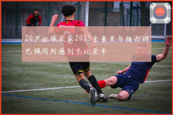 20岁杜埃荣获2025金童奖与梅西姆巴佩同列感到无比荣幸