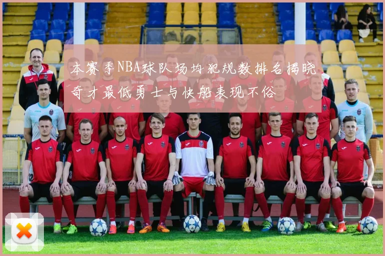 本赛季NBA球队场均犯规数排名揭晓奇才最低勇士与快船表现不俗