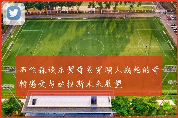 布伦森谈东契奇或穿湖人战袍的奇特感受与达拉斯未来展望