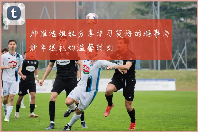帅惟浩姐姐分享学习英语的趣事与新年送礼的温馨时刻