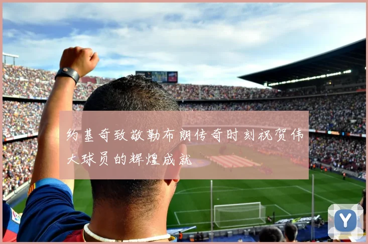约基奇致敬勒布朗传奇时刻祝贺伟大球员的辉煌成就