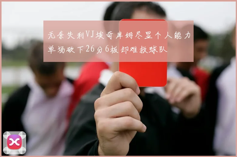 无奈失利VJ埃奇库姆尽显个人能力单场砍下26分6板却难救球队