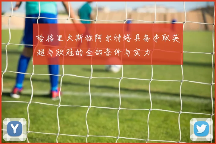 哈格里夫斯称阿尔特塔具备夺取英超与欧冠的全部条件与实力