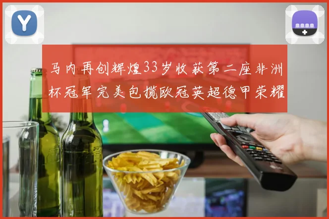 马内再创辉煌33岁收获第二座非洲杯冠军完美包揽欧冠英超德甲荣耀