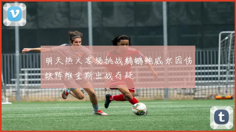 明天热火客场挑战鹈鹕鲍威尔因伤缺阵维金斯出战存疑