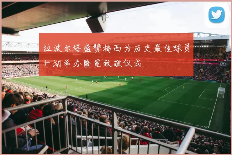 拉波尔塔盛赞梅西为历史最佳球员计划举办隆重致敬仪式