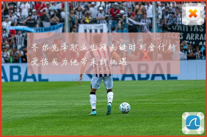 齐尔克泽职业生涯关键时刻舍什科受伤或为他带来新机遇
