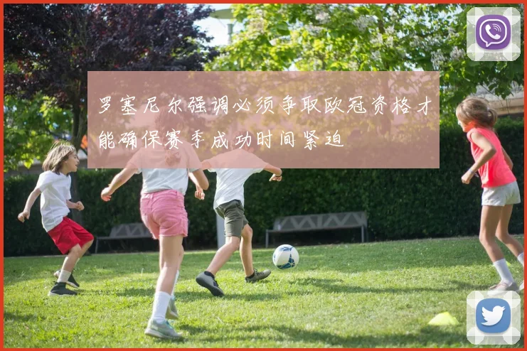罗塞尼尔强调必须争取欧冠资格才能确保赛季成功时间紧迫
