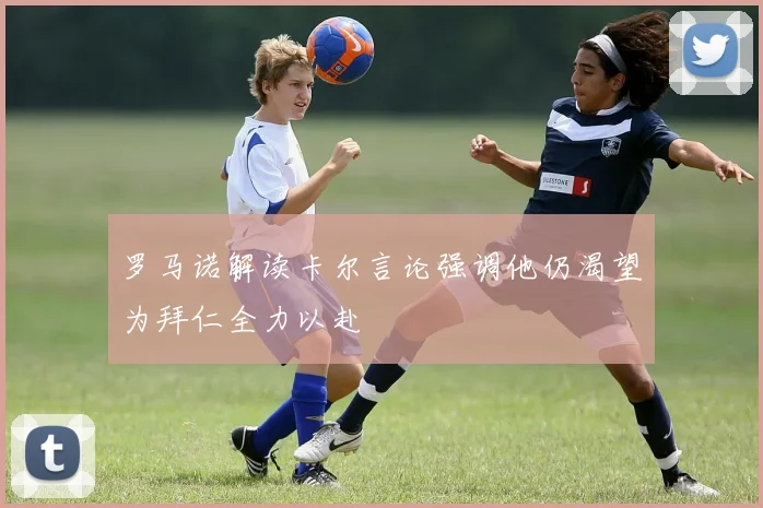 罗马诺解读卡尔言论强调他仍渴望为拜仁全力以赴