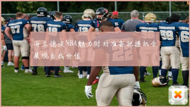 海兰德谈NBA魅力时刻准备把握机会展现自我价值