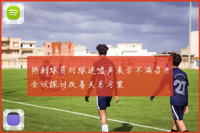 热刺球员对球迷嘘声表示不满召开会议探讨改善关系方案