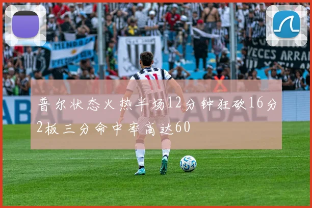 普尔状态火热半场12分钟狂砍16分2板三分命中率高达60