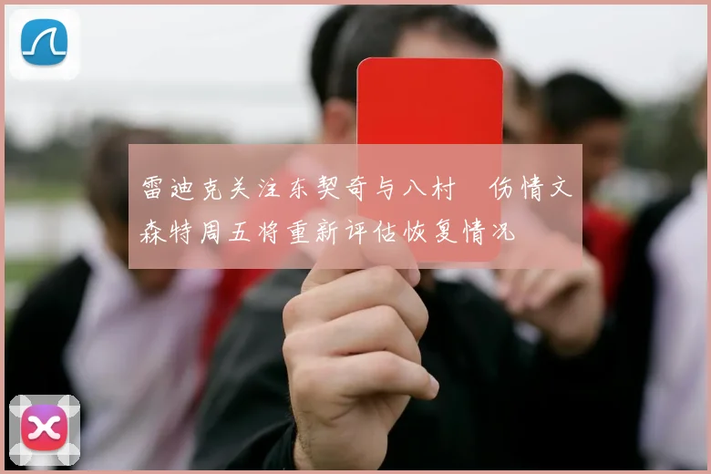 雷迪克关注东契奇与八村塁伤情文森特周五将重新评估恢复情况