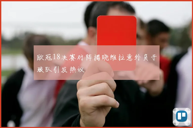 欧冠18决赛对阵揭晓维拉意外负于狼队引发热议