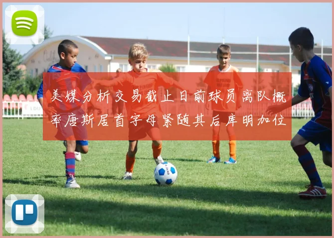 美媒分析交易截止日前球员离队概率唐斯居首字母紧随其后库明加位列第三