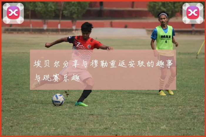 埃贝尔分享与穆勒重返安联的趣事与观赛乐趣
