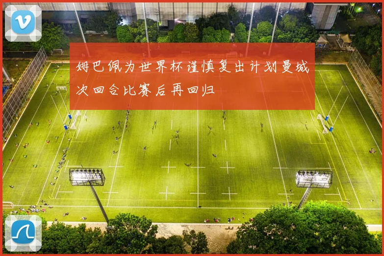 姆巴佩为世界杯谨慎复出计划曼城次回合比赛后再回归