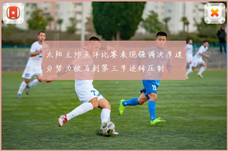 太阳主帅点评比赛表现强调次节追分努力被马刺第三节逆转压制