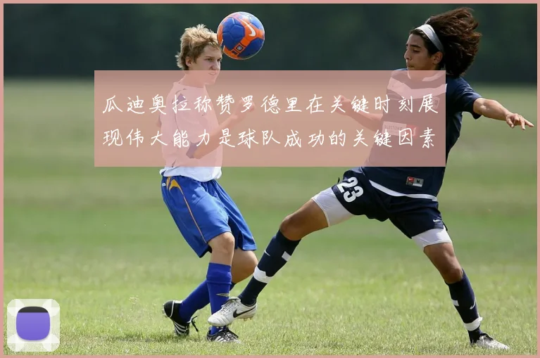 瓜迪奥拉称赞罗德里在关键时刻展现伟大能力是球队成功的关键因素