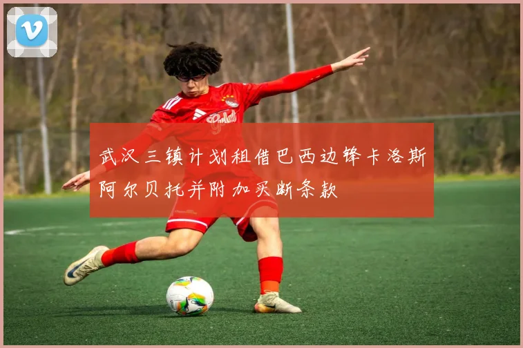 武汉三镇计划租借巴西边锋卡洛斯阿尔贝托并附加买断条款